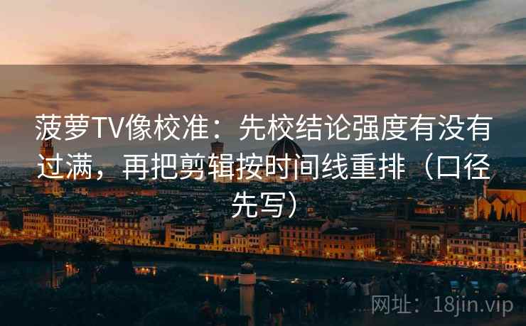 菠萝TV像校准:先校结论强度有没有过满,再把剪辑按时间线重排(口径先写)