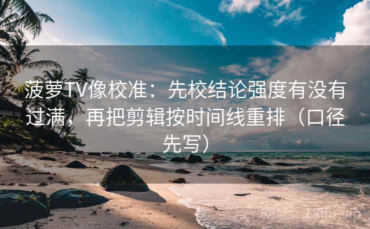 菠萝TV像校准：先校结论强度有没有过满，再把剪辑按时间线重排（口径先写）