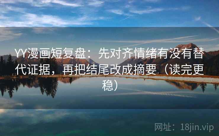 YY漫画短复盘：先对齐情绪有没有替代证据，再把结尾改成摘要（读完更稳）