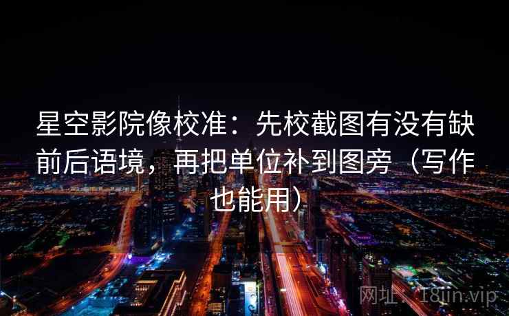 星空影院像校准：先校截图有没有缺前后语境，再把单位补到图旁（写作也能用）