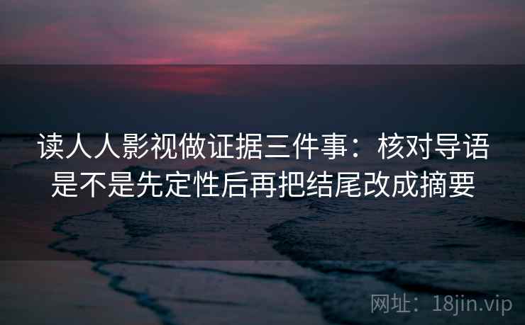 读人人影视做证据三件事：核对导语是不是先定性后再把结尾改成摘要