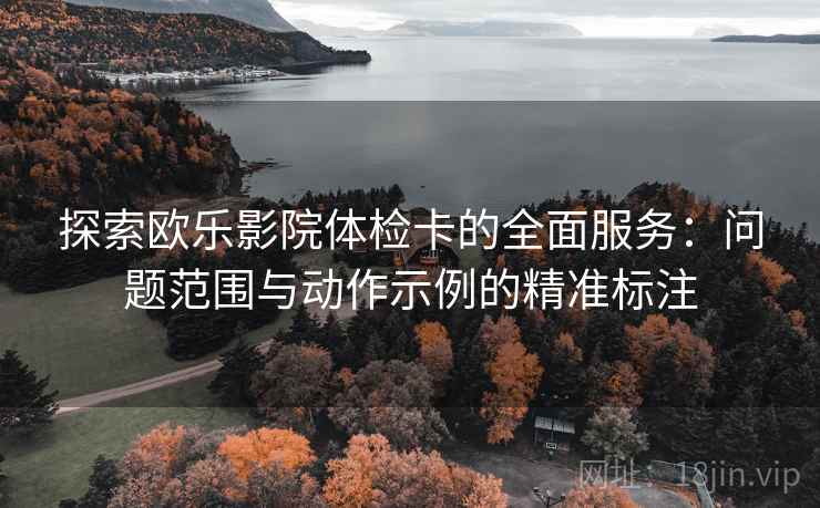 探索欧乐影院体检卡的全面服务：问题范围与动作示例的精准标注