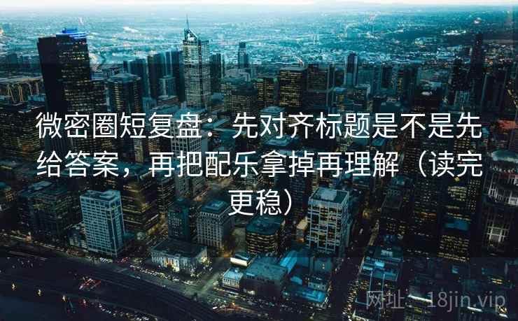 微密圈短复盘：先对齐标题是不是先给答案，再把配乐拿掉再理解（读完更稳）