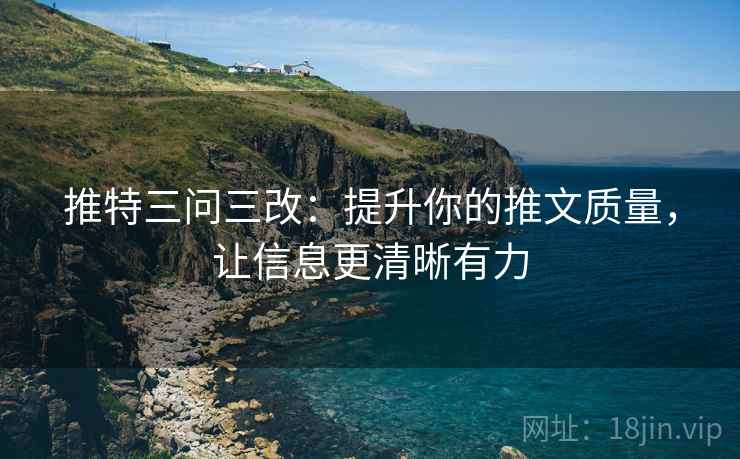 推特三问三改：提升你的推文质量，让信息更清晰有力