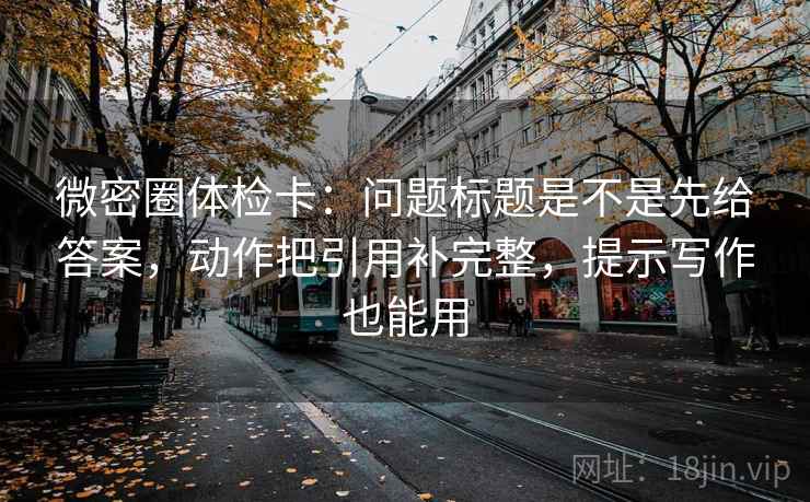 微密圈体检卡：问题标题是不是先给答案，动作把引用补完整，提示写作也能用