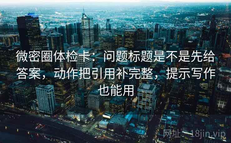 微密圈体检卡：问题标题是不是先给答案，动作把引用补完整，提示写作也能用