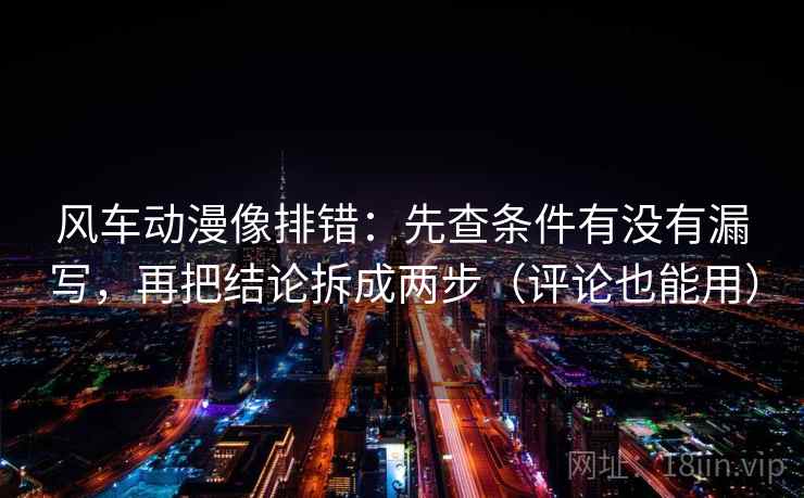 风车动漫像排错：先查条件有没有漏写，再把结论拆成两步（评论也能用）