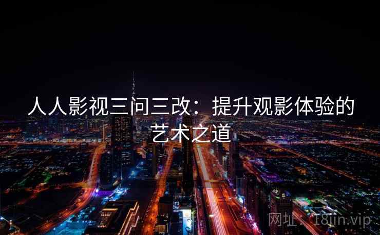 人人影视三问三改：提升观影体验的艺术之道
