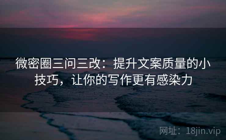 微密圈三问三改：提升文案质量的小技巧，让你的写作更有感染力