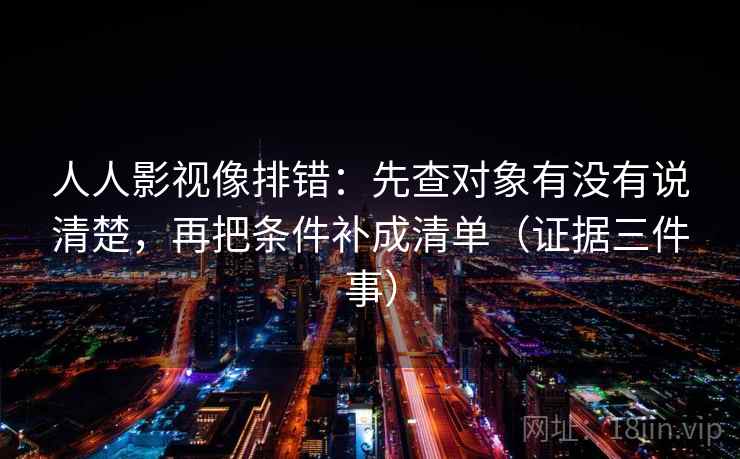 人人影视像排错：先查对象有没有说清楚，再把条件补成清单（证据三件事）