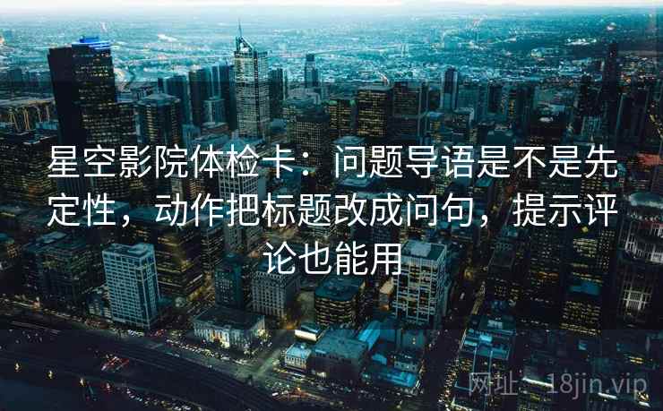 星空影院体检卡:问题导语是不是先定性,动作把标题改成问句,提示评论也能用 星空影院体检卡:问题导语是不是先定性,动作把标题改成问句,提示评论也能用