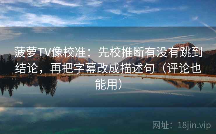 菠萝TV像校准：先校推断有没有跳到结论，再把字幕改成描述句（评论也能用）