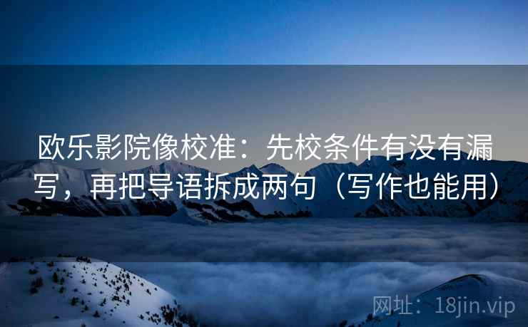 欧乐影院像校准：先校条件有没有漏写，再把导语拆成两句（写作也能用）
