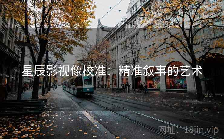 星辰影视像校准:精准叙事的艺术 星辰影视像校准:精准叙事的艺术