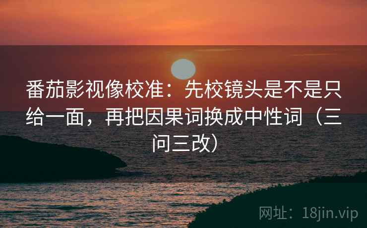 番茄影视像校准:先校镜头是不是只给一面,再把因果词换成中性词(三问三改) 番茄影视像校准:先校镜头是不是只给一面,再把因果词换成中性词(三问三改)