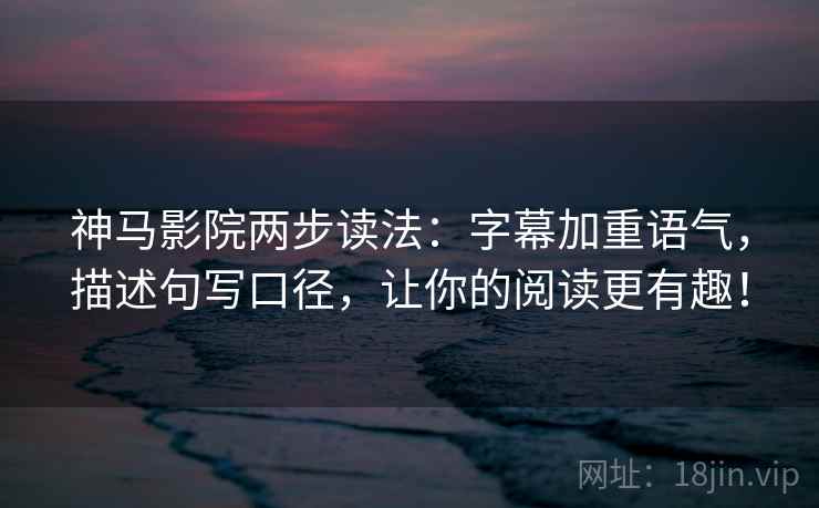 神马影院两步读法:字幕加重语气,描述句写口径,让你的阅读更有趣! 神马影院两步读法:字幕加重语气,描述句写口径,让你的阅读更有趣!