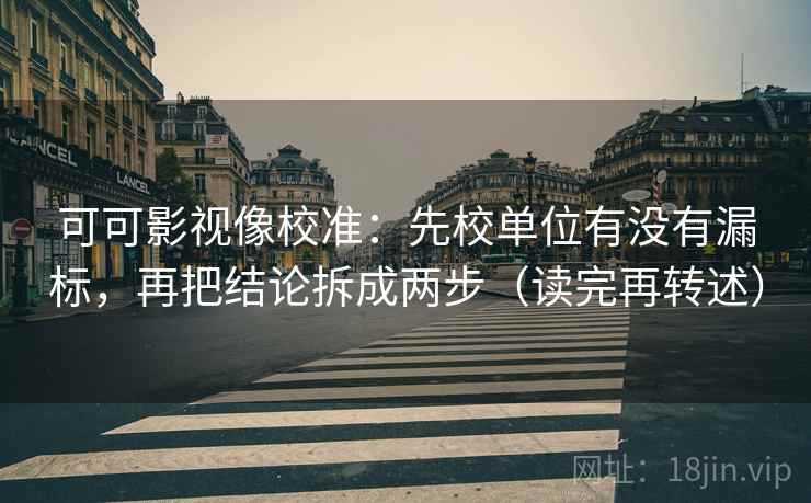 可可影视像校准:先校单位有没有漏标,再把结论拆成两步(读完再转述) 可可影视像校准:先校单位有没有漏标,再把结论拆成两步(读完再转述)