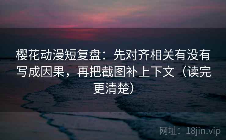 樱花动漫短复盘:先对齐相关有没有写成因果,再把截图补上下文(读完更清楚) 樱花动漫短复盘:先对齐相关有没有写成因果,再把截图补上下文(读完更清楚)
