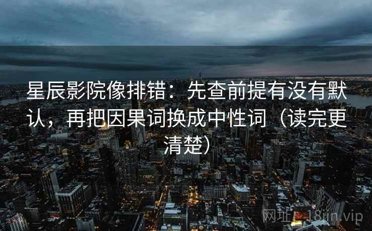 星辰影院像排错：先查前提有没有默认，再把因果词换成中性词（读完更清楚）