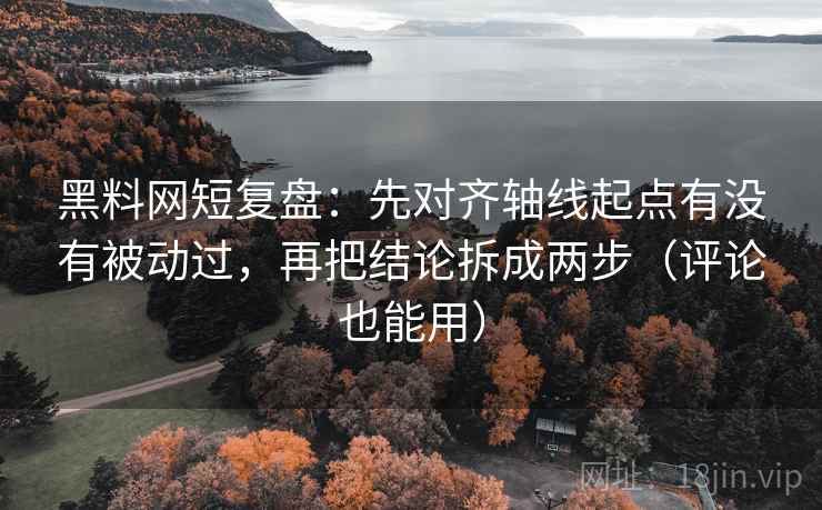 黑料网短复盘：先对齐轴线起点有没有被动过，再把结论拆成两步（评论也能用）