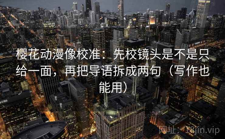 樱花动漫像校准:先校镜头是不是只给一面,再把导语拆成两句(写作也能用) 樱花动漫像校准:先校镜头是不是只给一面,再把导语拆成两句(写作也能用)