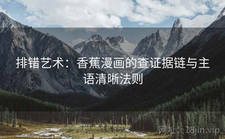 排错艺术:香蕉漫画的查证据链与主语清晰法则 排错艺术:香蕉漫画的查证据链与主语清晰法则