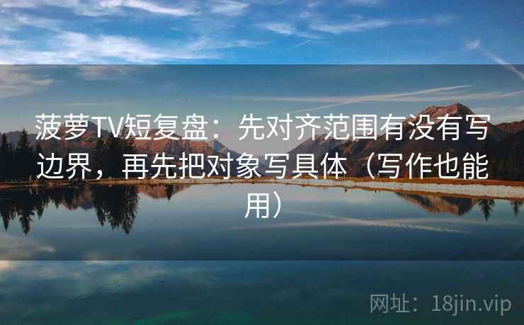菠萝TV短复盘:先对齐范围有没有写边界,再先把对象写具体(写作也能用) 菠萝TV短复盘:先对齐范围有没有写边界,再先把对象写具体(写作也能用)