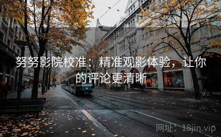 努努影院校准:精准观影体验,让你的评论更清晰 努努影院校准:精准观影体验,让你的评论更清晰