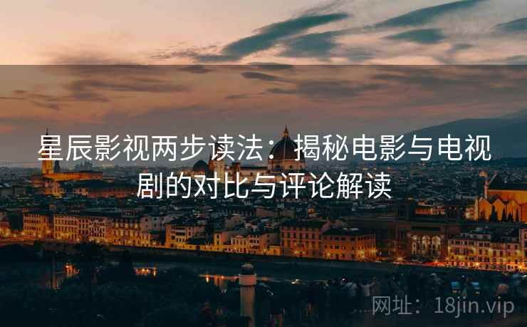 星辰影视两步读法:揭秘电影与电视剧的对比与评论解读 星辰影视两步读法:揭秘电影与电视剧的对比与评论解读