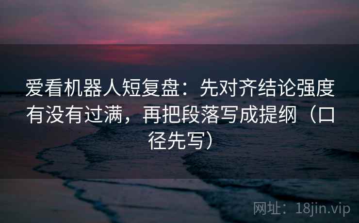 爱看机器人短复盘:先对齐结论强度有没有过满,再把段落写成提纲(口径先写) 爱看机器人短复盘:先对齐结论强度有没有过满,再把段落写成提纲(口径先写)
