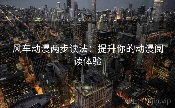 风车动漫两步读法:提升你的动漫阅读体验 风车动漫两步读法:提升你的动漫阅读体验