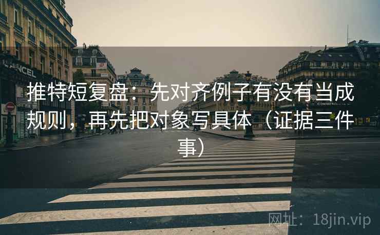推特短复盘：先对齐例子有没有当成规则，再先把对象写具体（证据三件事）