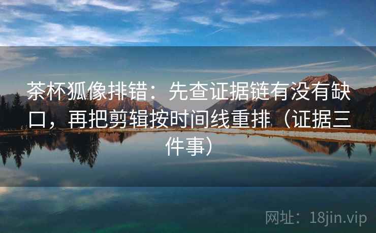 茶杯狐像排错：先查证据链有没有缺口，再把剪辑按时间线重排（证据三件事）