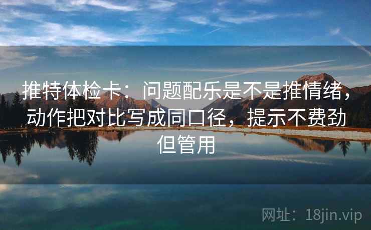 推特体检卡:问题配乐是不是推情绪,动作把对比写成同口径,提示不费劲但管用 推特体检卡:问题配乐是不是推情绪,动作把对比写成同口径,提示不费劲但管用