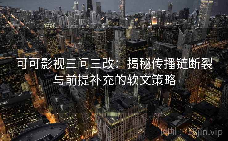 可可影视三问三改:揭秘传播链断裂与前提补充的软文策略 可可影视三问三改:揭秘传播链断裂与前提补充的软文策略