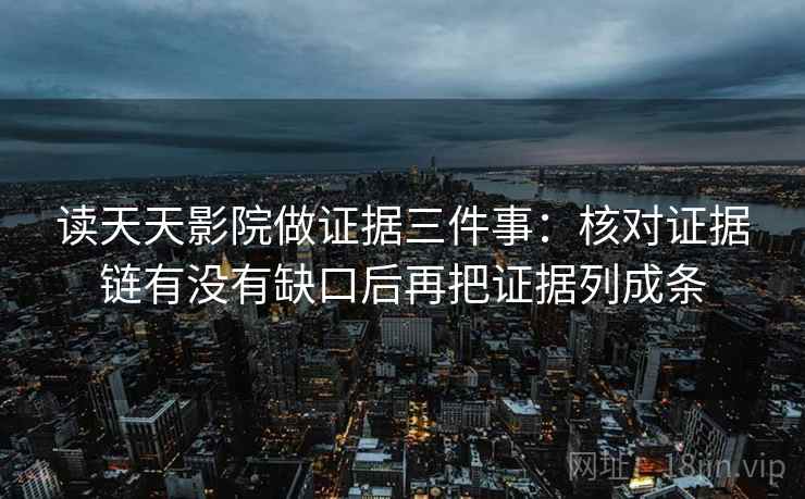 读天天影院做证据三件事:核对证据链有没有缺口后再把证据列成条 读天天影院做证据三件事:核对证据链有没有缺口后再把证据列成条