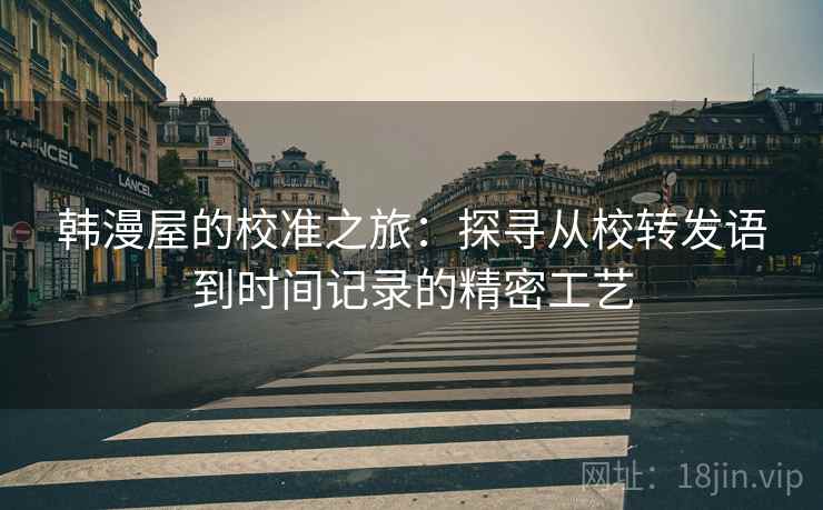 韩漫屋的校准之旅：探寻从校转发语到时间记录的精密工艺