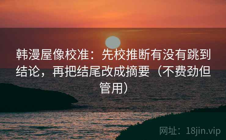 韩漫屋像校准：先校推断有没有跳到结论，再把结尾改成摘要（不费劲但管用）