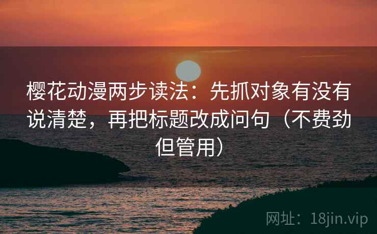 樱花动漫两步读法:先抓对象有没有说清楚,再把标题改成问句(不费劲但管用) 樱花动漫两步读法:先抓对象有没有说清楚,再把标题改成问句(不费劲但管用)