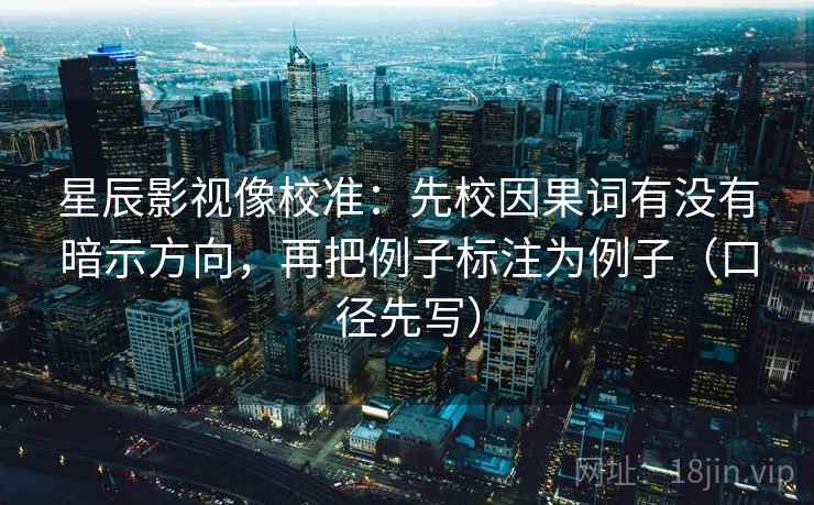 星辰影视像校准:先校因果词有没有暗示方向,再把例子标注为例子(口径先写) 星辰影视像校准:先校因果词有没有暗示方向,再把例子标注为例子(口径先写)