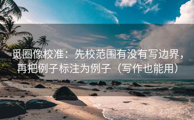 觅圈像校准：先校范围有没有写边界，再把例子标注为例子（写作也能用）