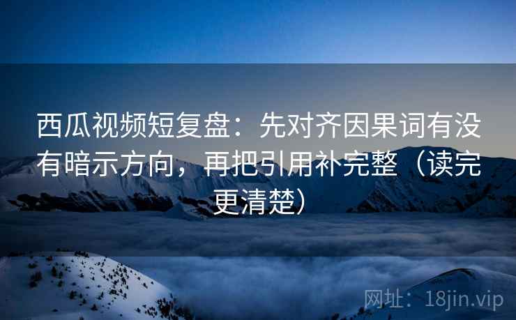 西瓜视频短复盘:先对齐因果词有没有暗示方向,再把引用补完整(读完更清楚) 西瓜视频短复盘:先对齐因果词有没有暗示方向,再把引用补完整(读完更清楚)