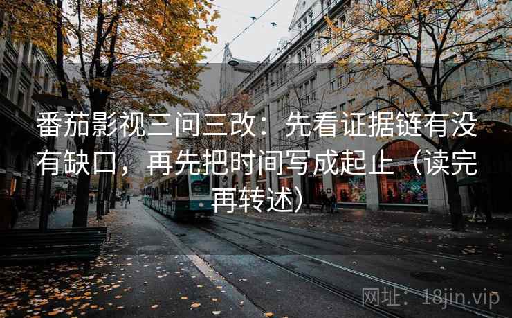 番茄影视三问三改：先看证据链有没有缺口，再先把时间写成起止（读完再转述）