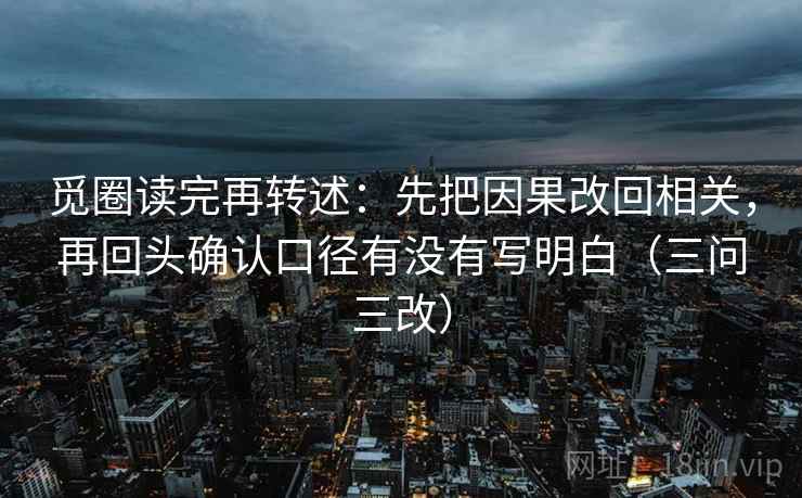 觅圈读完再转述:先把因果改回相关,再回头确认口径有没有写明白(三问三改) 觅圈读完再转述:先把因果改回相关,再回头确认口径有没有写明白(三问三改)