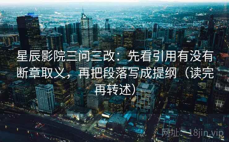 星辰影院三问三改：先看引用有没有断章取义，再把段落写成提纲（读完再转述）
