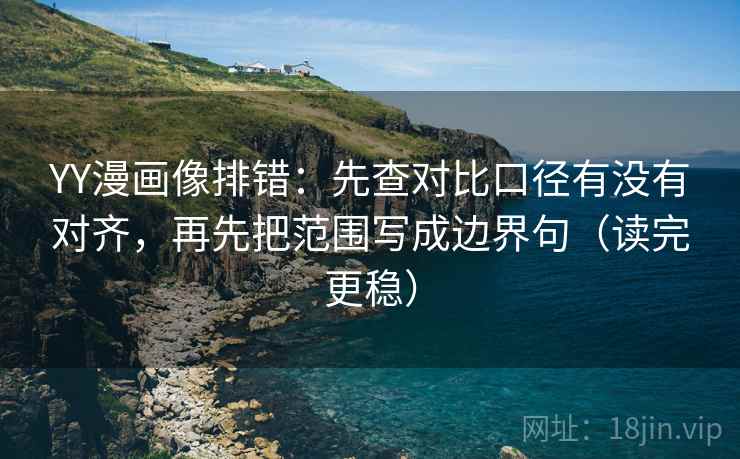 YY漫画像排错：先查对比口径有没有对齐，再先把范围写成边界句（读完更稳）
