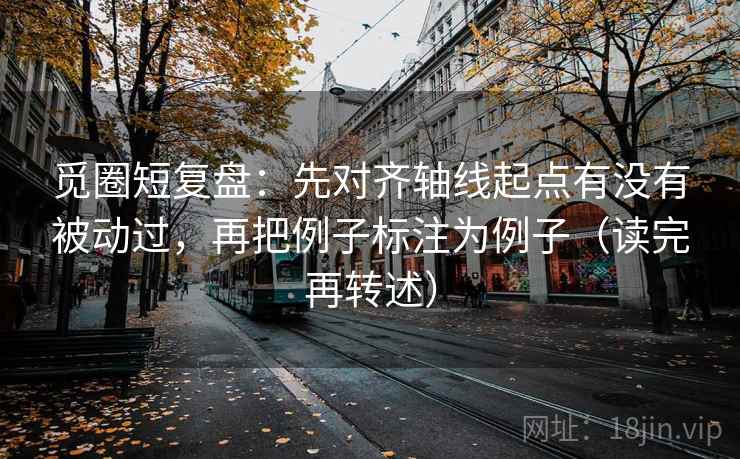 觅圈短复盘：先对齐轴线起点有没有被动过，再把例子标注为例子（读完再转述）