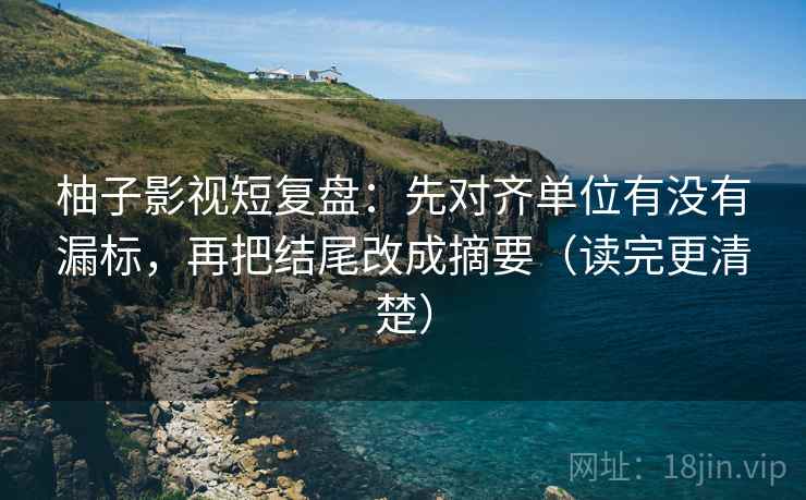 柚子影视短复盘：先对齐单位有没有漏标，再把结尾改成摘要（读完更清楚）