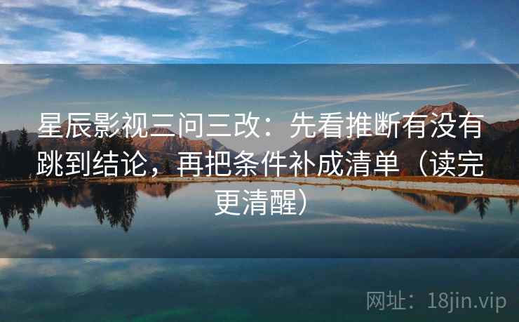 星辰影视三问三改:先看推断有没有跳到结论,再把条件补成清单(读完更清醒) 星辰影视三问三改:先看推断有没有跳到结论,再把条件补成清单(读完更清醒)