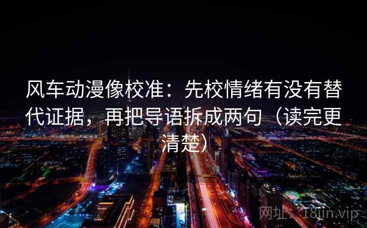 风车动漫像校准:先校情绪有没有替代证据,再把导语拆成两句(读完更清楚)